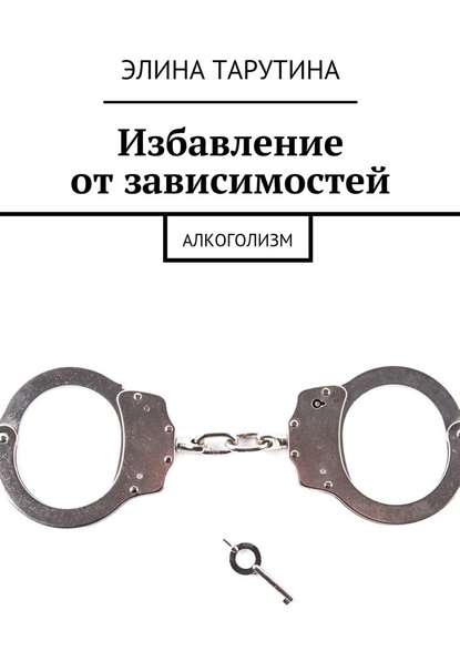 Избавление от зависимостей. Алкоголизм - Элина Тарутина