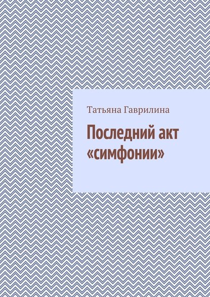 Последний акт «симфонии» - Татьяна Гаврилина