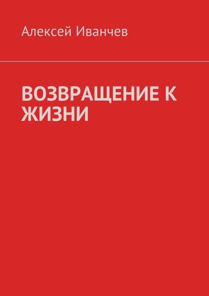 Возвращение к жизни. Помощь больным алкоголизмом - Алексей Иванчев