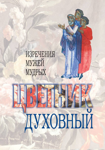 Цветник духовный. Назидательные мысли и добрые советы, выбранные из творений мужей мудрых и святых - Сборник