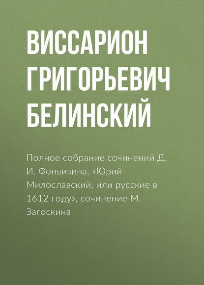 Полное собрание сочинений Д. И. Фонвизина. «Юрий Милославский, или русские в 1612 году», сочинение М. Загоскина - Виссарион Григорьевич Белинский