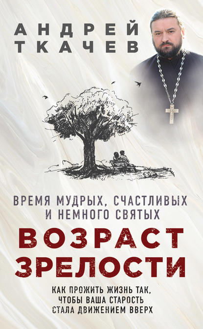 Возраст зрелости. Время мудрых, счастливых и немного святых - протоиерей Андрей Ткачев