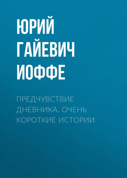 Предчувствие дневника. Очень короткие истории - Юрий Гайевич Иоффе