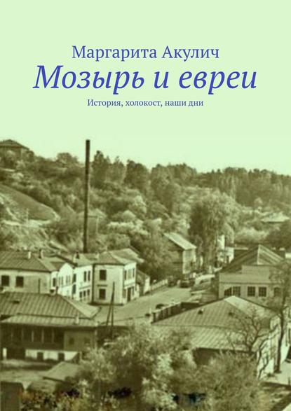 Мозырь и евреи. История, холокост, наши дни — Маргарита Акулич