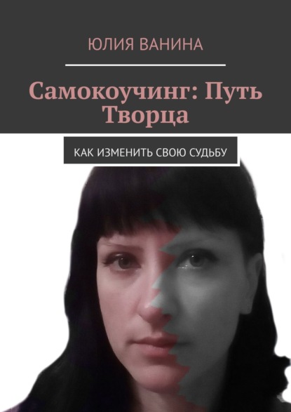 Самокоучинг: Путь Творца. Как изменить свою судьбу — Юлия Ванина