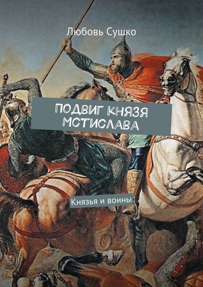 Подвиг князя Мстислава. Князья и воины - Любовь Сушко