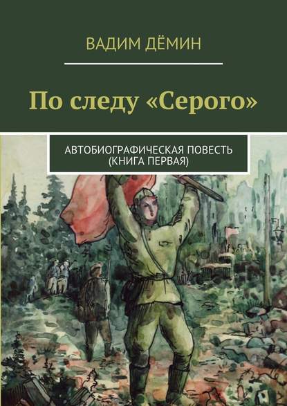 По следу «Серого». Автобиографическая повесть (книга первая) - Вадим Дёмин