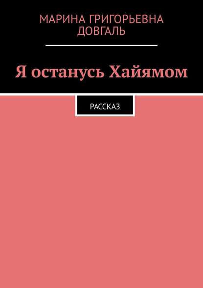 Я останусь Хайямом. Рассказ - Марина Григорьевна Довгаль