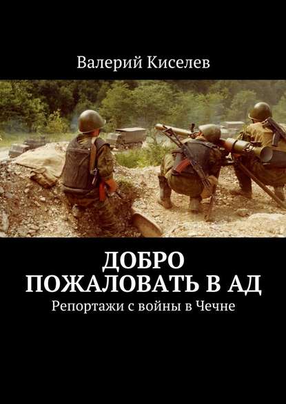 Добро пожаловать в ад. Репортажи с войны в Чечне - Валерий Киселев