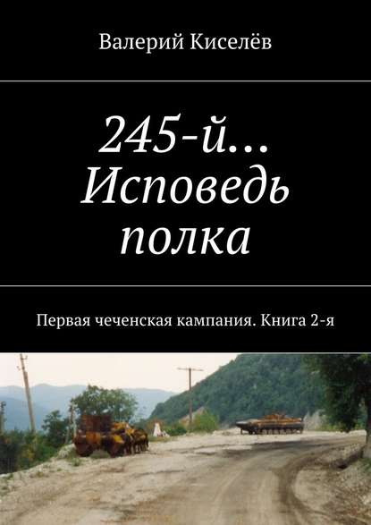 245-й… Исповедь полка. Первая чеченская кампания. Книга 2-я - Валерий Киселев