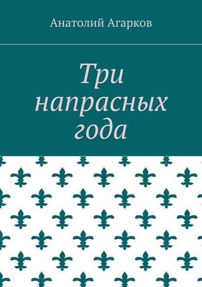 Три напрасных года — Анатолий Агарков