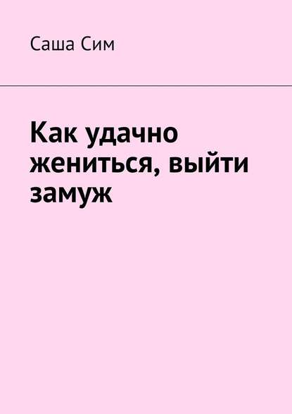 Как удачно жениться, выйти замуж - Саша Сим