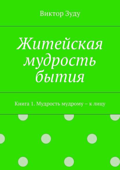 Житейская мудрость бытия. Книга 1. Мудрость мудрому – к лицу - Виктор Зуду