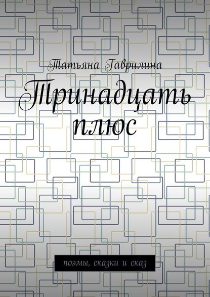 Тринадцать плюс. Поэмы, сказки и сказ - Татьяна Гаврилина