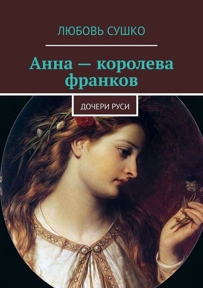 Анна – королева франков. Дочери Руси - Любовь Сушко