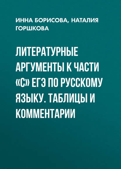 Литературные аргументы к части «С» ЕГЭ по русскому языку. Таблицы и комментарии - И. В. Борисова