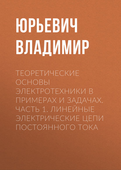 Теоретические основы электротехники в примерах и задачах. Часть 1. Линейные электрические цепи постоянного тока - Юрьевич Владимир