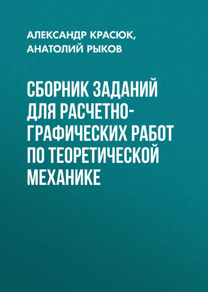 Сборник заданий для расчетно-графических работ по теоретической механике - Александр Красюк