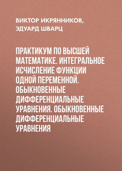 Практикум по высшей математике. Интегральное исчисление функции одной переменной. Обыкновенные дифференциальные уравнения. Обыкновенные дифференциальные уравнения - Эдуард Шварц