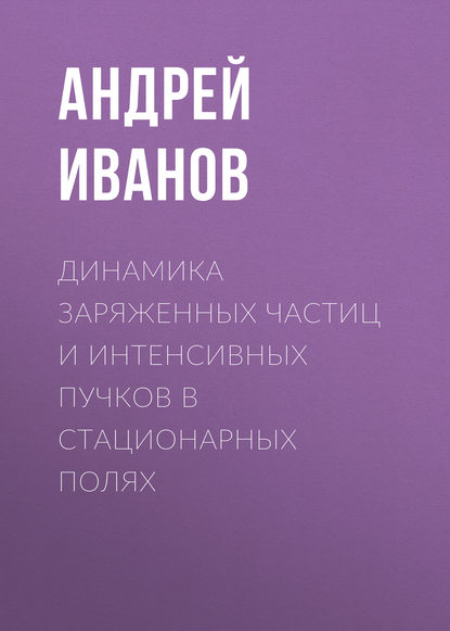 Динамика заряженных частиц и интенсивных пучков в стационарных полях — Андрей Иванов