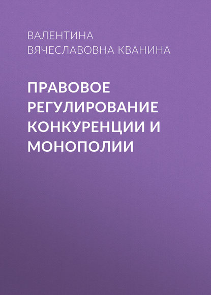 Правовое регулирование конкуренции и монополии - Валентина Вячеславовна Кванина