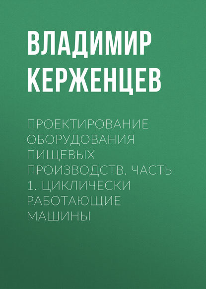 Проектирование оборудования пищевых производств. Часть 1. Циклически работающие машины - Владимир Керженцев