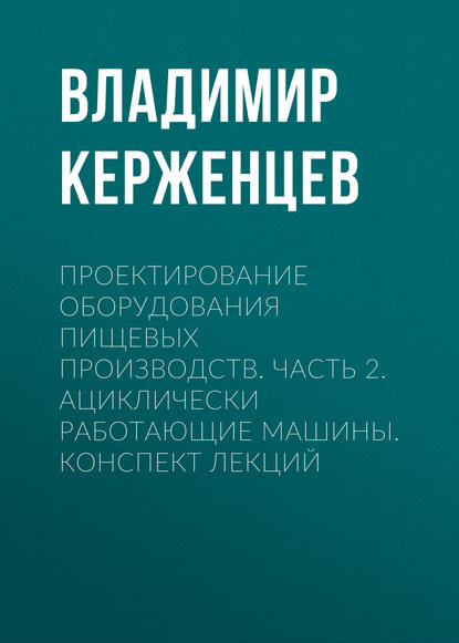 Проектирование оборудования пищевых производств. Часть 2. Ациклически работающие машины. Конспект лекций - Владимир Керженцев