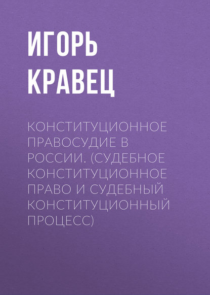 Конституционное правосудие в России. (судебное конституционное право и судебный конституционный процесс) — Игорь Кравец