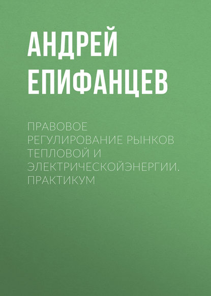 Правовое регулирование рынков тепловой и электрическойэнергии. Практикум - Андрей Епифанцев