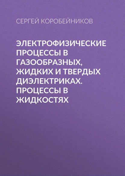 Электрофизические процессы в газообразных, жидких и твердых диэлектриках. Процессы в жидкостях - С. М. Коробейников