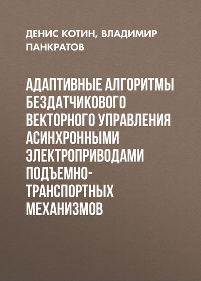 Адаптивные алгоритмы бездатчикового векторного управления асинхронными электроприводами подъемно-транспортных механизмов - Д. А. Котин