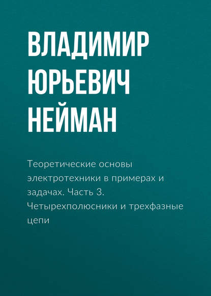 Теоретические основы электротехники в примерах и задачах. Часть 3. Четырехполюсники и трехфазные цепи - В. Ю. Нейман