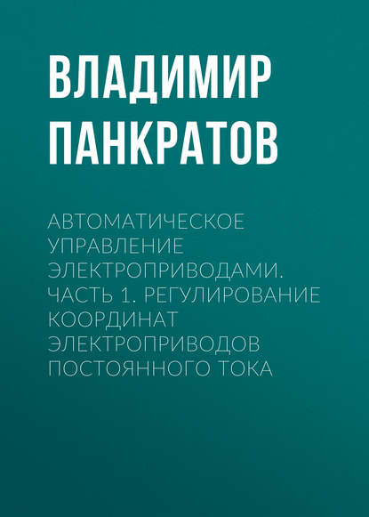 Автоматическое управление электроприводами. Часть 1. Регулирование координат электроприводов постоянного тока - Владимир Панкратов