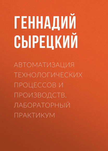 Автоматизация технологических процессов и производств. Лабораторный практикум - Геннадий Сырецкий