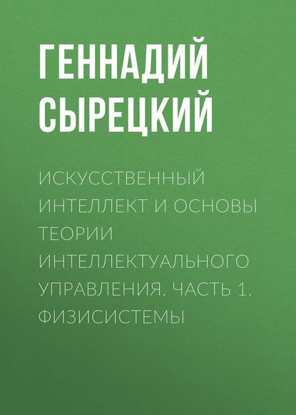 Искусственный интеллект и основы теории интеллектуального управления. Часть 1. Физисистемы - Геннадий Сырецкий