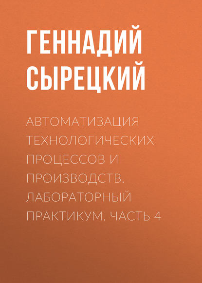 Автоматизация технологических процессов и производств. Лабораторный практикум. Часть 4 - Геннадий Сырецкий