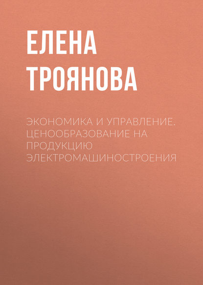 Экономика и управление. Ценообразование на продукцию электромашиностроения - Е. Н. Троянова