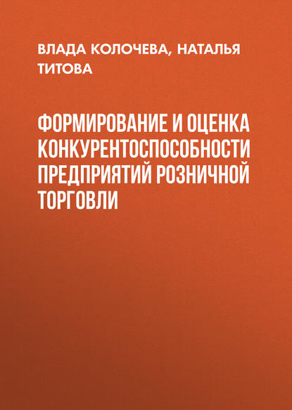 Формирование и оценка конкурентоспособности предприятий розничной торговли - В. В. Колочева