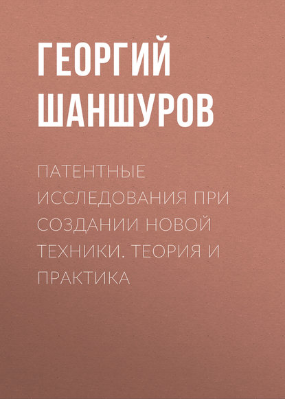 Патентные исследования при создании новой техники. Теория и практика - Г. А. Шаншуров