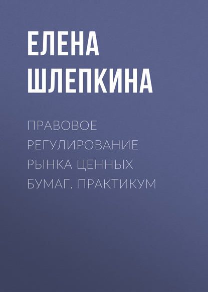 Правовое регулирование рынка ценных бумаг. Практикум - Елена Шлепкина