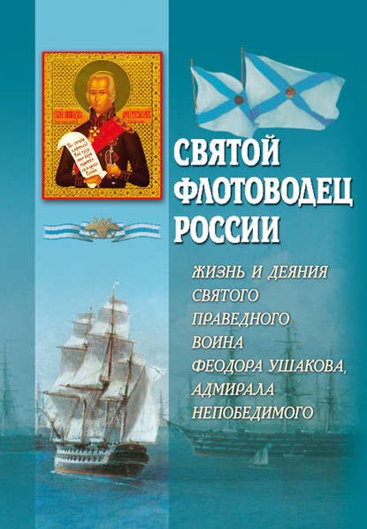 Святой флотоводец России. Жизнь и деяния святого праведного воина Федора Ушакова, адмирала непобедимого - Группа авторов