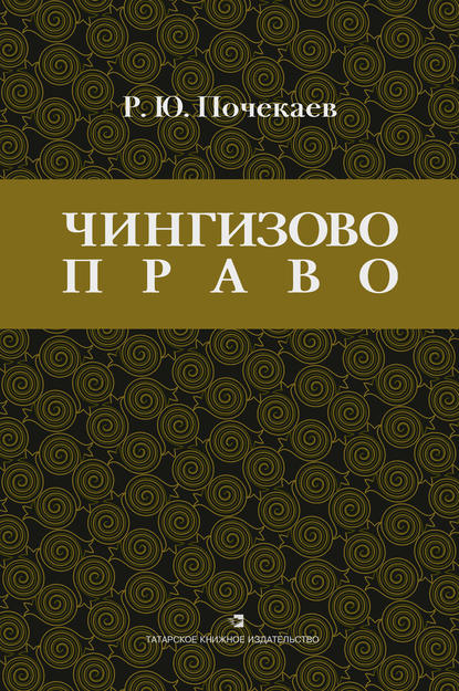 «Чингизово право». Правовое наследие Монгольской империи в тюрко-татарских ханствах и государствах Центральной Азии (Средние века и Новое время) - Роман Почекаев