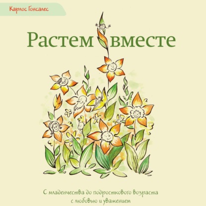 Растем вместе. С младенчества до подросткового возраста с любовью и уважением - Карлос Гонсалес