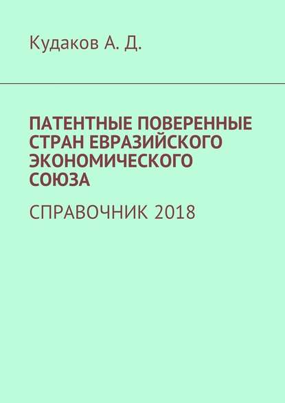 ПАТЕНТНЫЕ ПОВЕРЕННЫЕ СТРАН ЕВРАЗИЙСКОГО ЭКОНОМИЧЕСКОГО СОЮЗА. СПРАВОЧНИК 2018 - Андрей Дмитриевич Кудаков