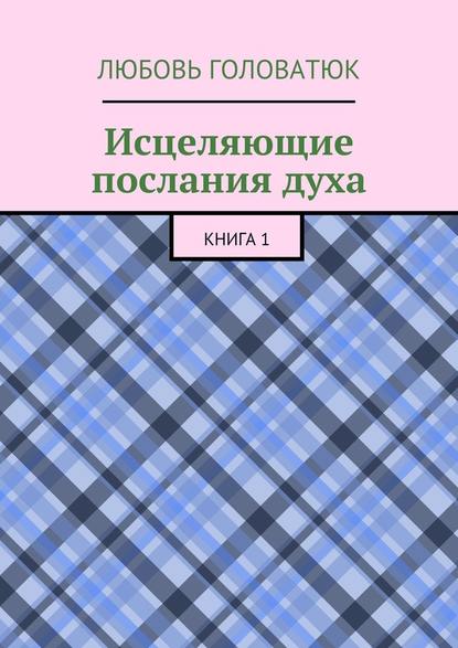 Исцеляющие послания духа. Книга 1 — Любовь Головатюк