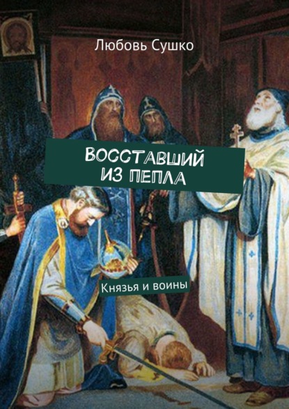 Восставший из пепла. Князья и воины - Любовь Сушко