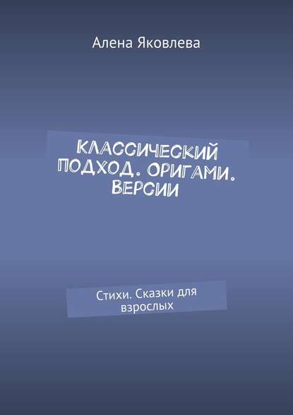 Классический подход. Оригами. Версии. Стихи. Сказки для взрослых - Алена Яковлева