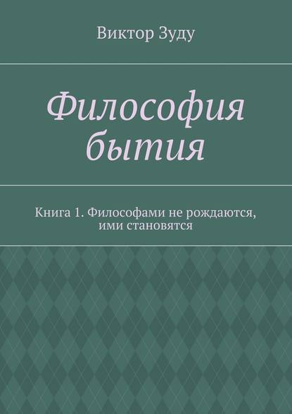 Философия бытия. Книга 1. Философами не рождаются, ими становятся - Виктор Зуду