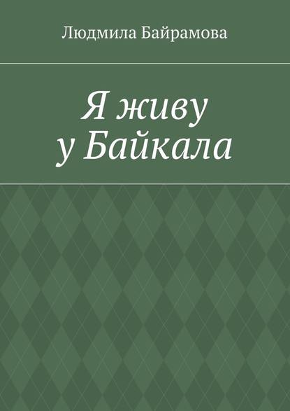 Я живу у Байкала. Книга стихов - Людмила Байрамова