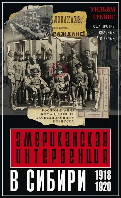 Американская интервенция в Сибири. 1918–1920. Воспоминания командующего экспедиционным корпусом - Уильям Грейвс